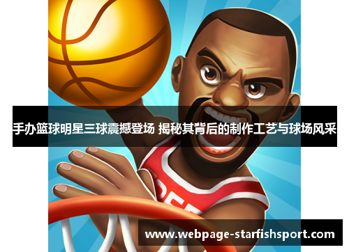 手办篮球明星三球震撼登场 揭秘其背后的制作工艺与球场风采