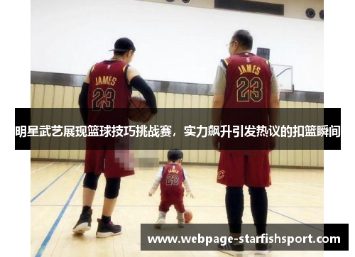 明星武艺展现篮球技巧挑战赛，实力飙升引发热议的扣篮瞬间