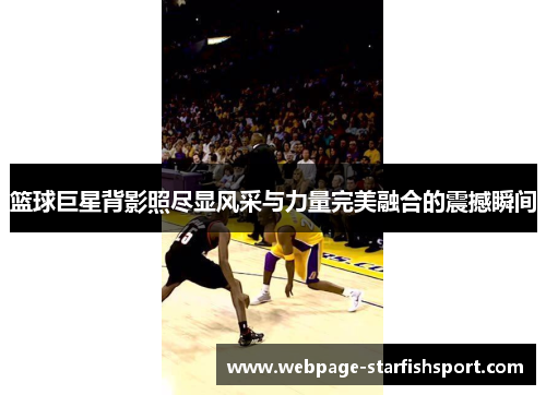 篮球巨星背影照尽显风采与力量完美融合的震撼瞬间