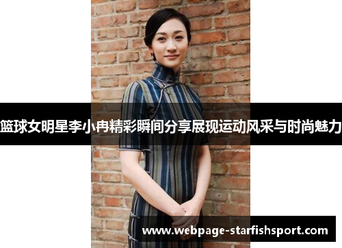 篮球女明星李小冉精彩瞬间分享展现运动风采与时尚魅力