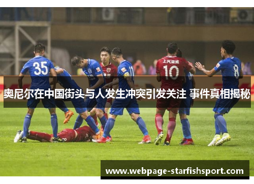 奥尼尔在中国街头与人发生冲突引发关注 事件真相揭秘